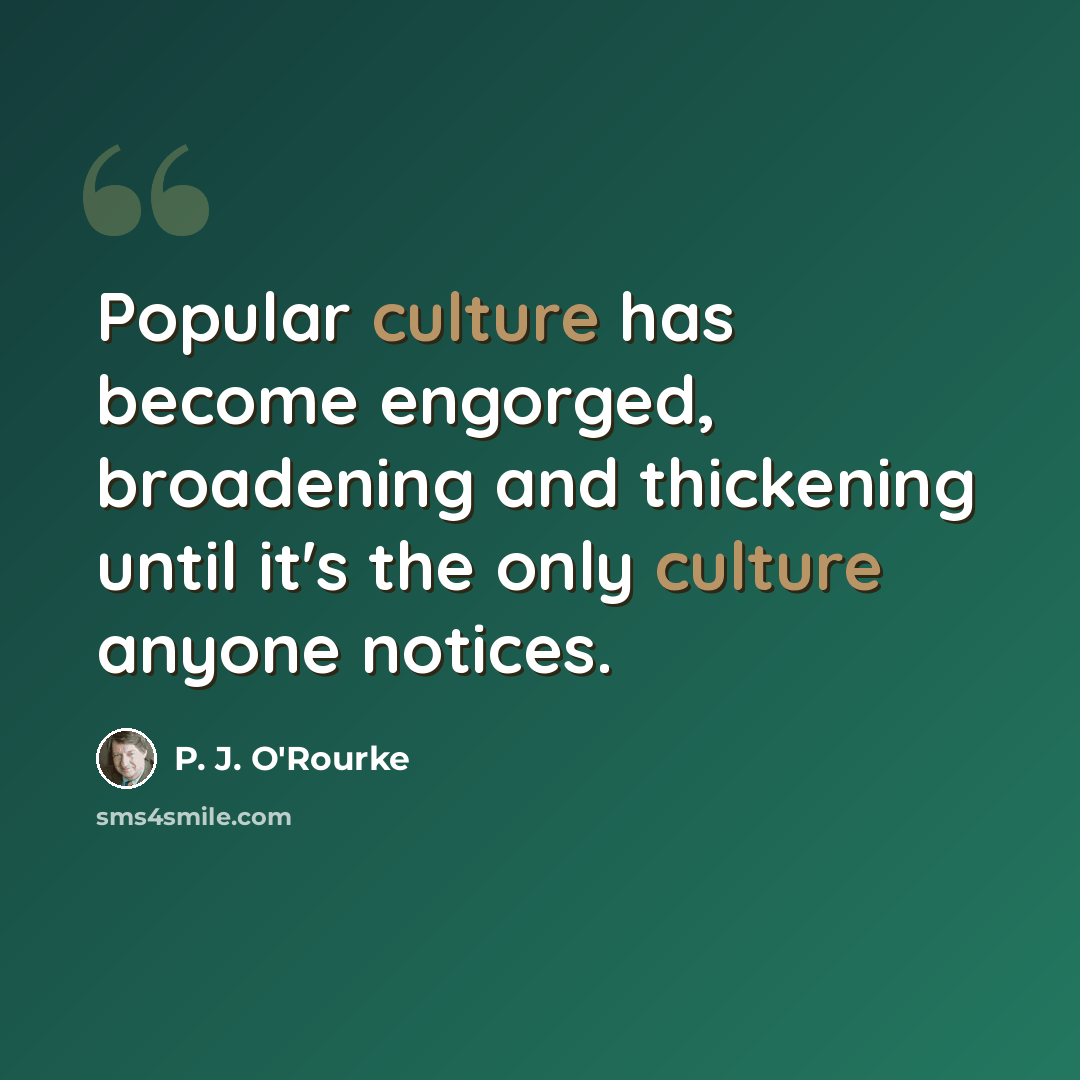 “Popular culture has become engorged, broadening and thickening until it's the only culture anyone notices.” quote by P. J. O'Rourke