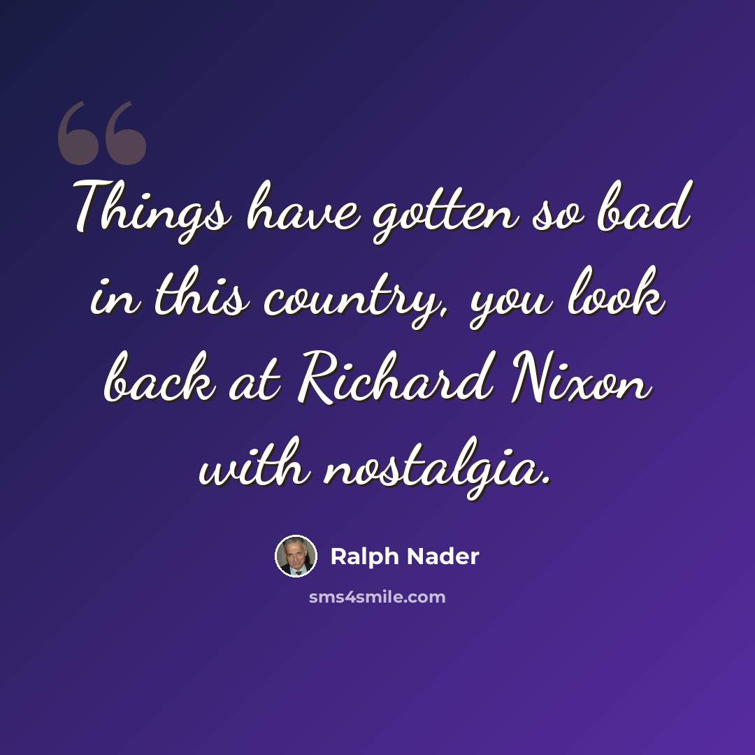 “Things have gotten so bad in this country, you look back at Richard Nixon with nostalgia.” quote by Ralph Nader