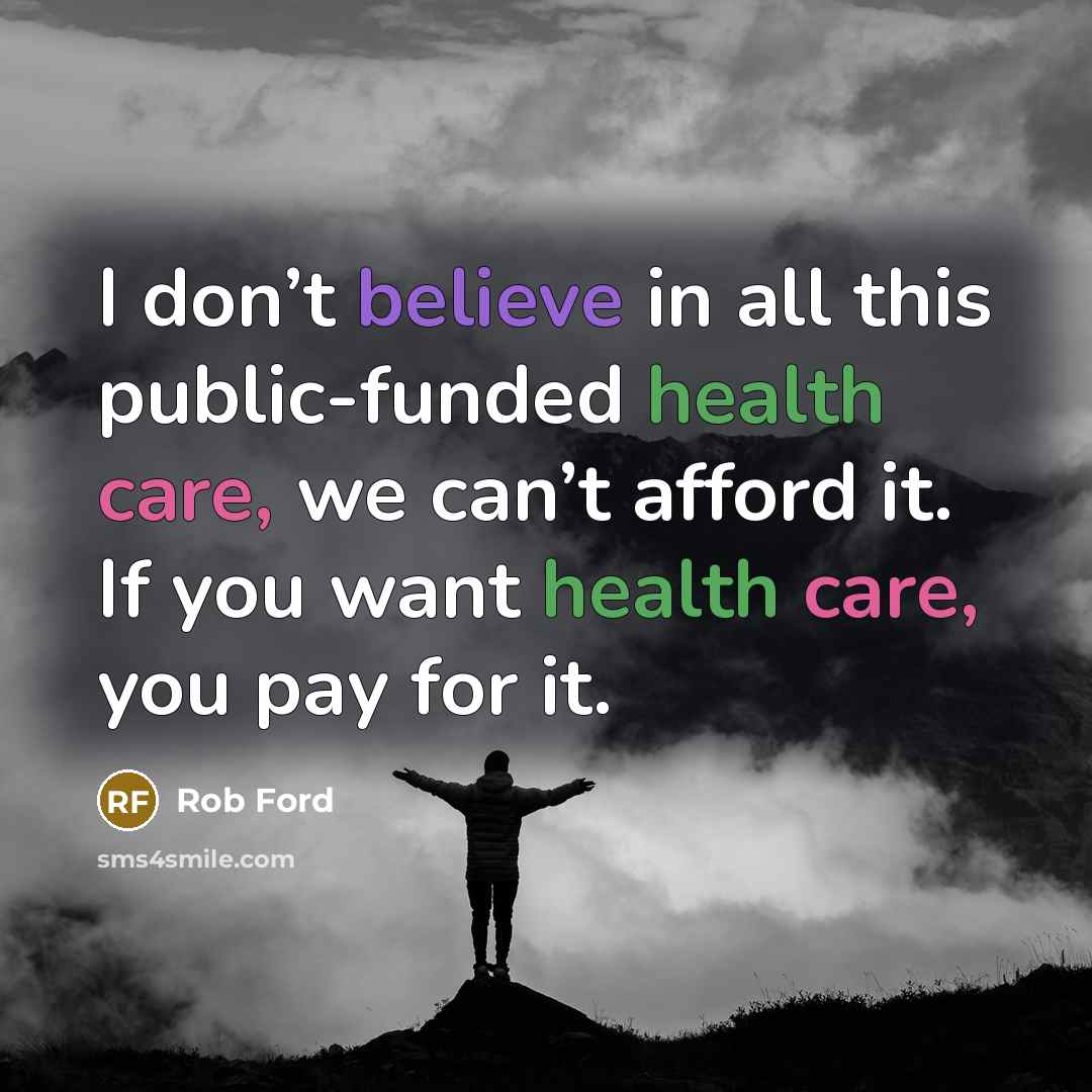 “I don’t believe in all this public-funded health care, we can’t afford it. If you want health care, you pay for it.” quote by Rob Ford