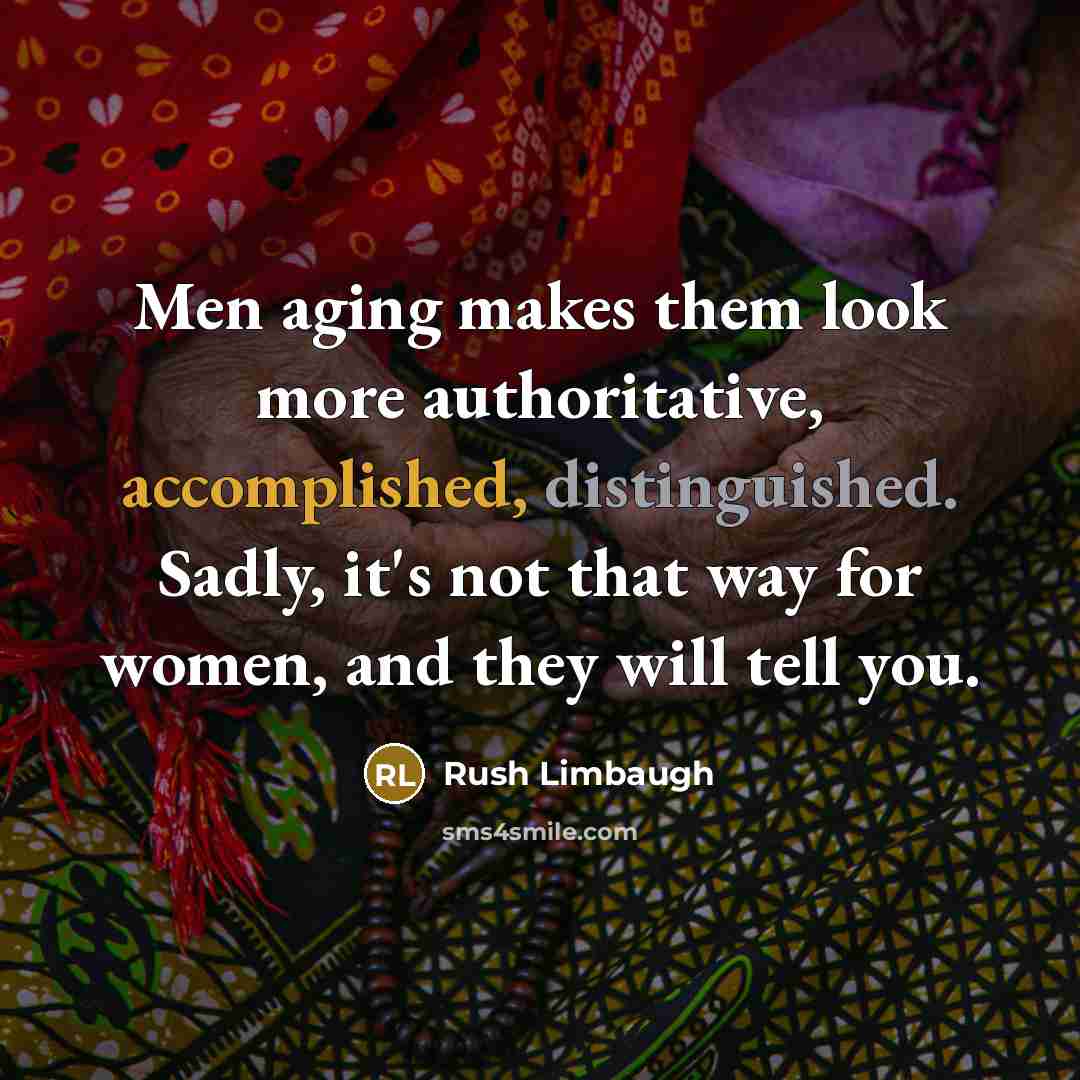 “Men aging makes them look more authoritative, accomplished, distinguished. Sadly, it's not that way for women, and they will tell you.” quote by Rush Limbaugh