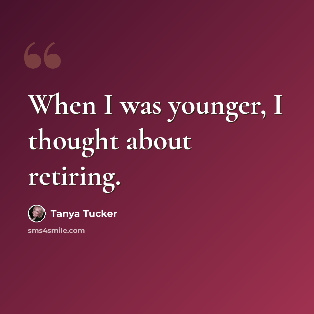 “When I was younger, I thought about retiring.” quote by Tanya Tucker