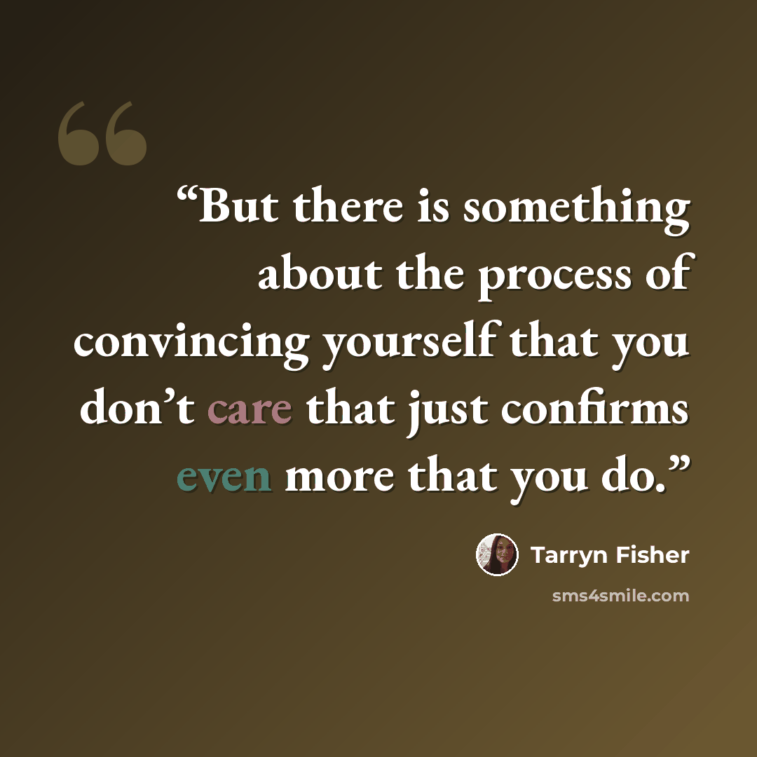 “But there is something about the process of convincing yourself that you don’t care that just confirms even more that you do.” quote by Tarryn Fisher