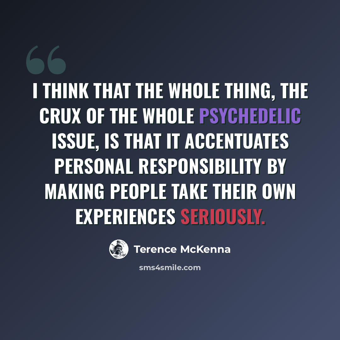“I think that the whole thing, the crux of the whole psychedelic issue, is that it accentuates personal responsibility by making people take their own experiences seriously.” quote by Terence McKenna