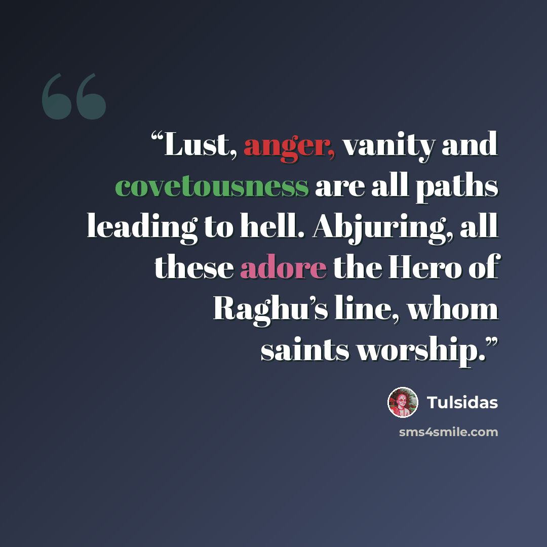 “Lust, anger, vanity and covetousness are all paths leading to hell. Abjuring, all these adore the Hero of Raghu’s line, whom saints worship.” quote by Tulsidas