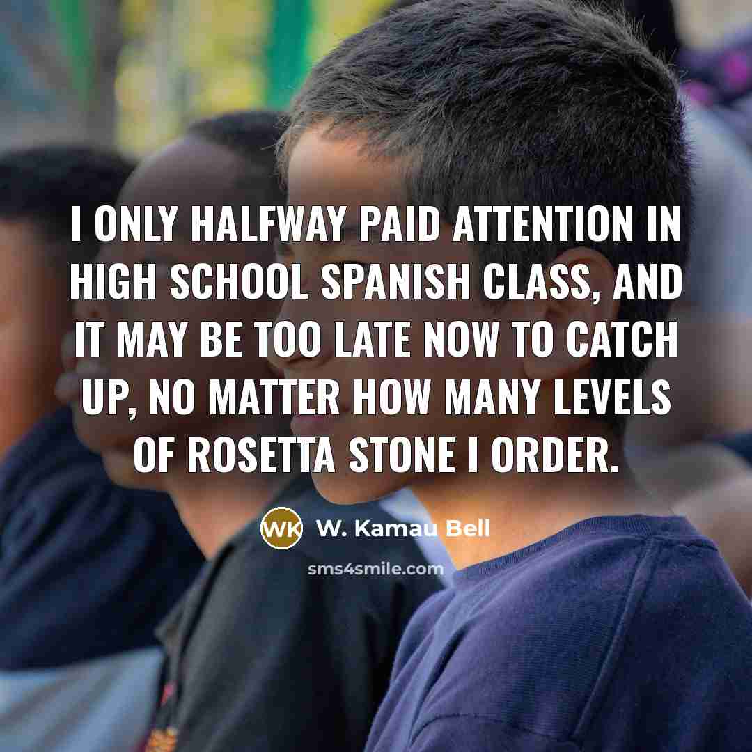 “I only halfway paid attention in high school Spanish class, and it may be too late now to catch up, no matter how many levels of Rosetta Stone I order.” quote by W. Kamau Bell