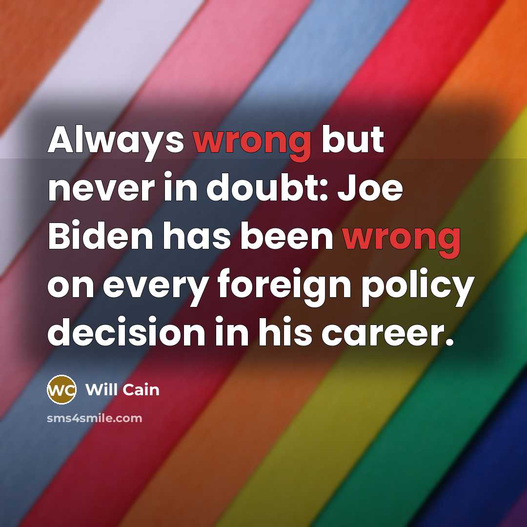 “Always wrong but never in doubt: Joe Biden has been wrong on every foreign policy decision in his career.” quote by Will Cain