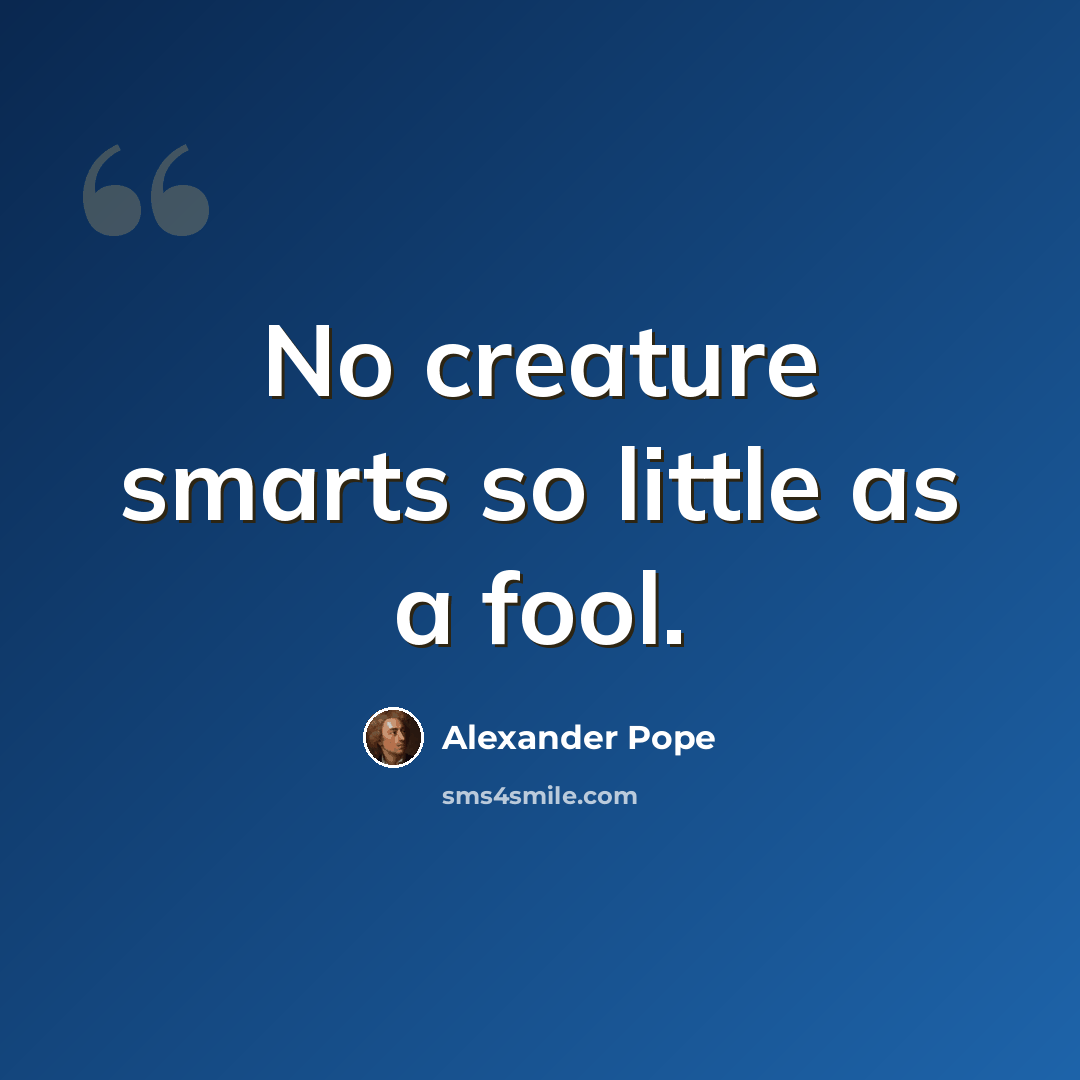 “No creature smarts so little as a fool.” quote by Alexander Pope