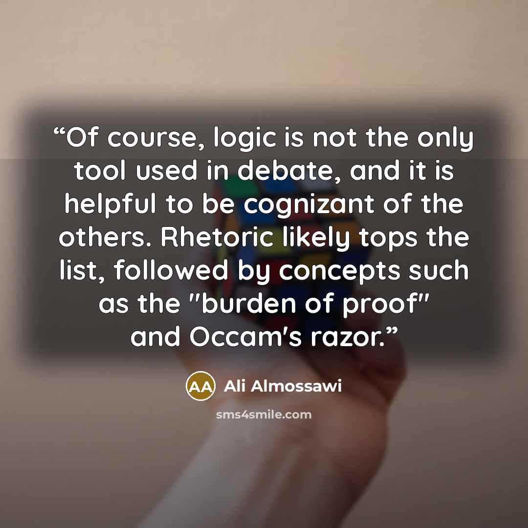“Of course, logic is not the only tool used in debate, and it is helpful to be cognizant of the others. Rhetoric likely tops the list, followed by concepts such as the "burden of proof" and Occam's razor.” quote by Ali Almossawi