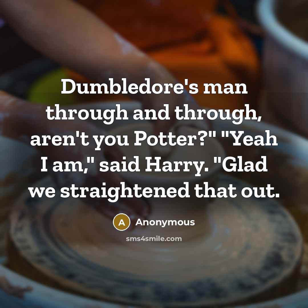 “Dumbledore's man through and through, aren't you Potter?" "Yeah I am," said Harry. "Glad we straightened that out.” quote by Anonymous