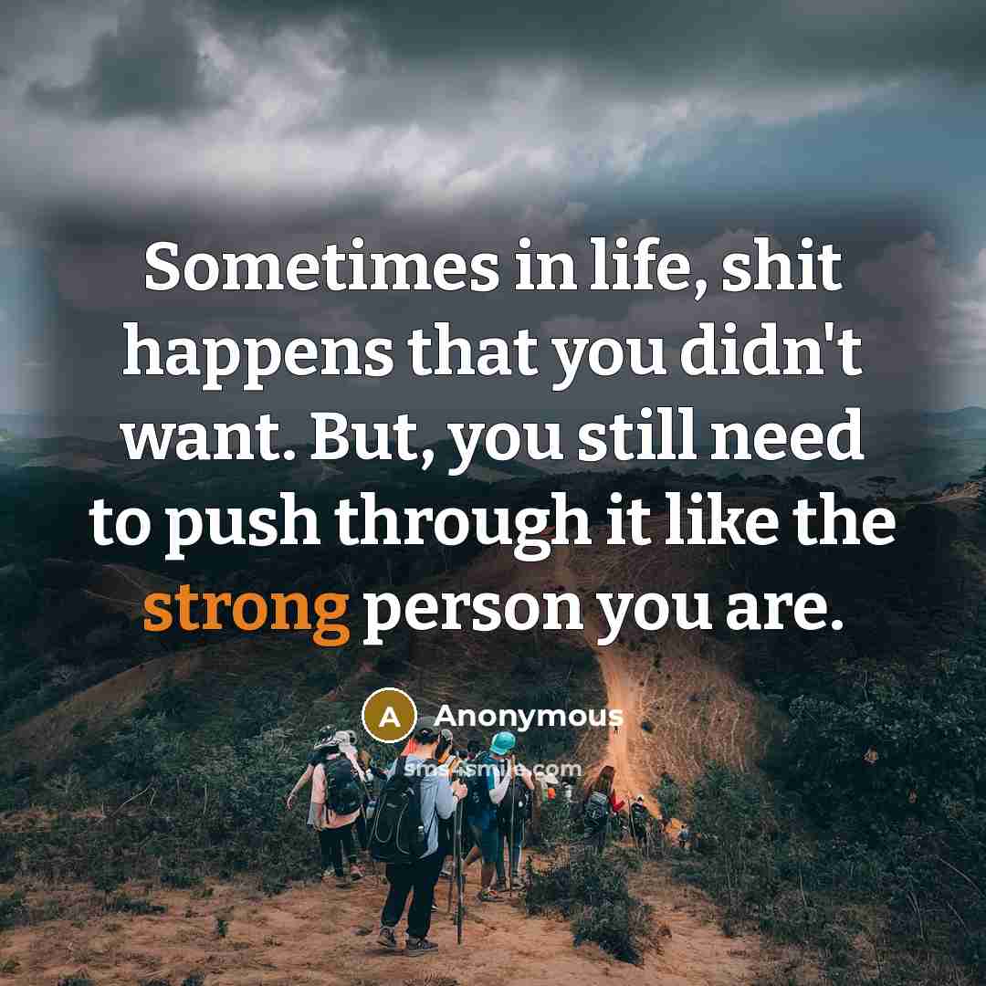 “Sometimes in life, shit happens that you didn't want. But, you still need to push through it like the strong person you are.” quote by Anonymous