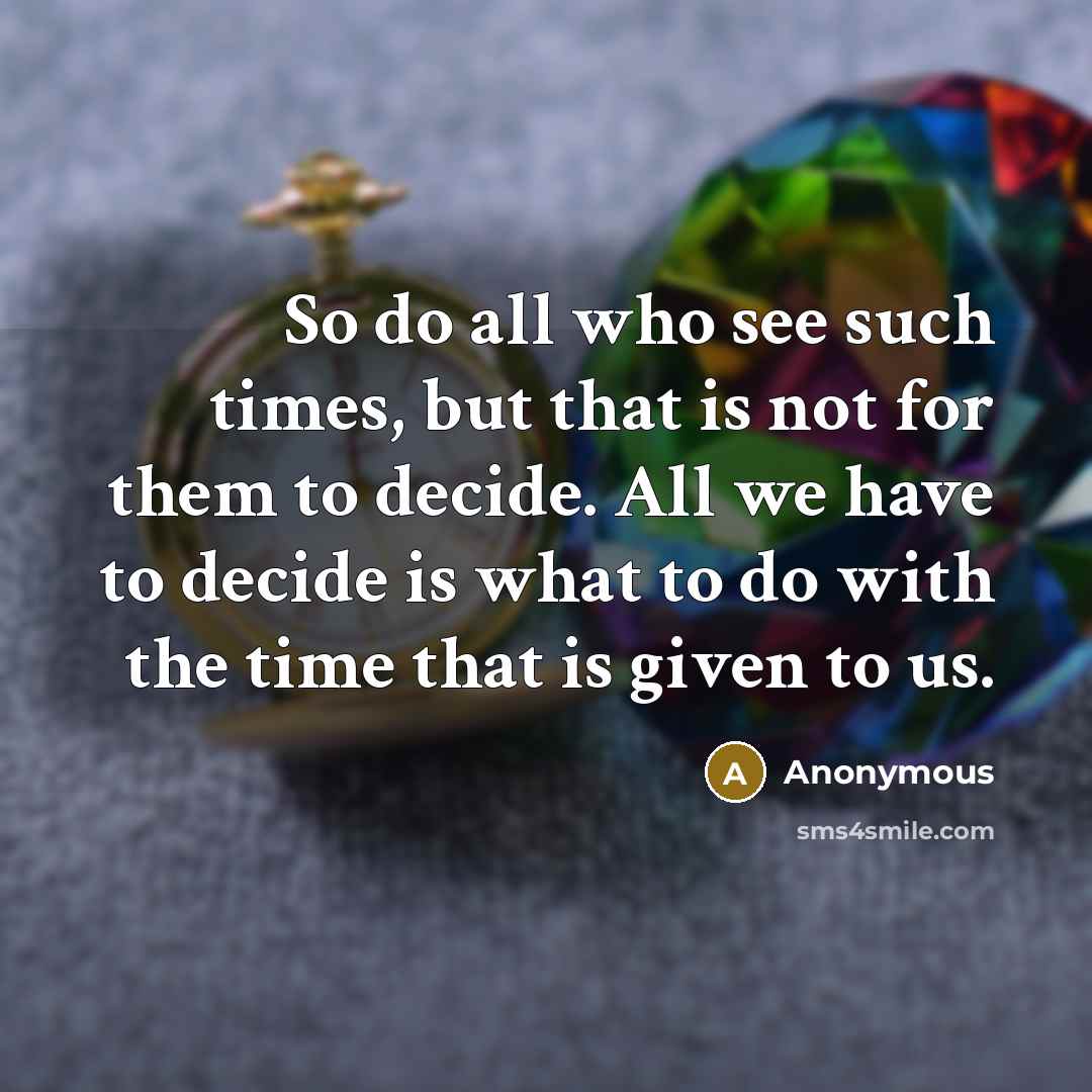 “So do all who see such times, but that is not for them to decide. All we have to decide is what to do with the time that is given to us.” quote by Anonymous