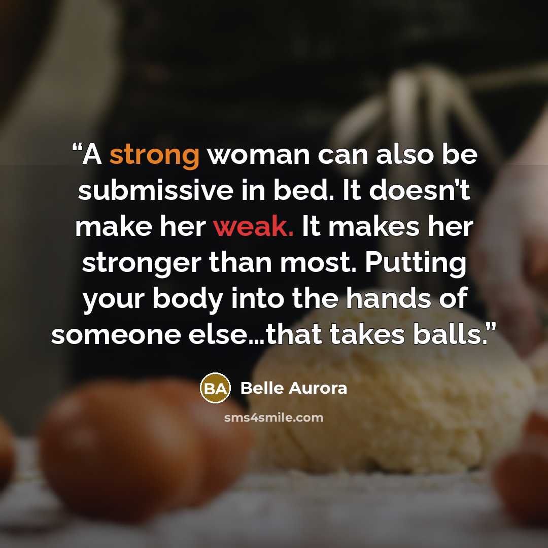 “A strong woman can also be submissive in bed. It doesn’t make her weak. It makes her stronger than most. Putting your body into the hands of someone else…that takes balls.” quote by Belle Aurora