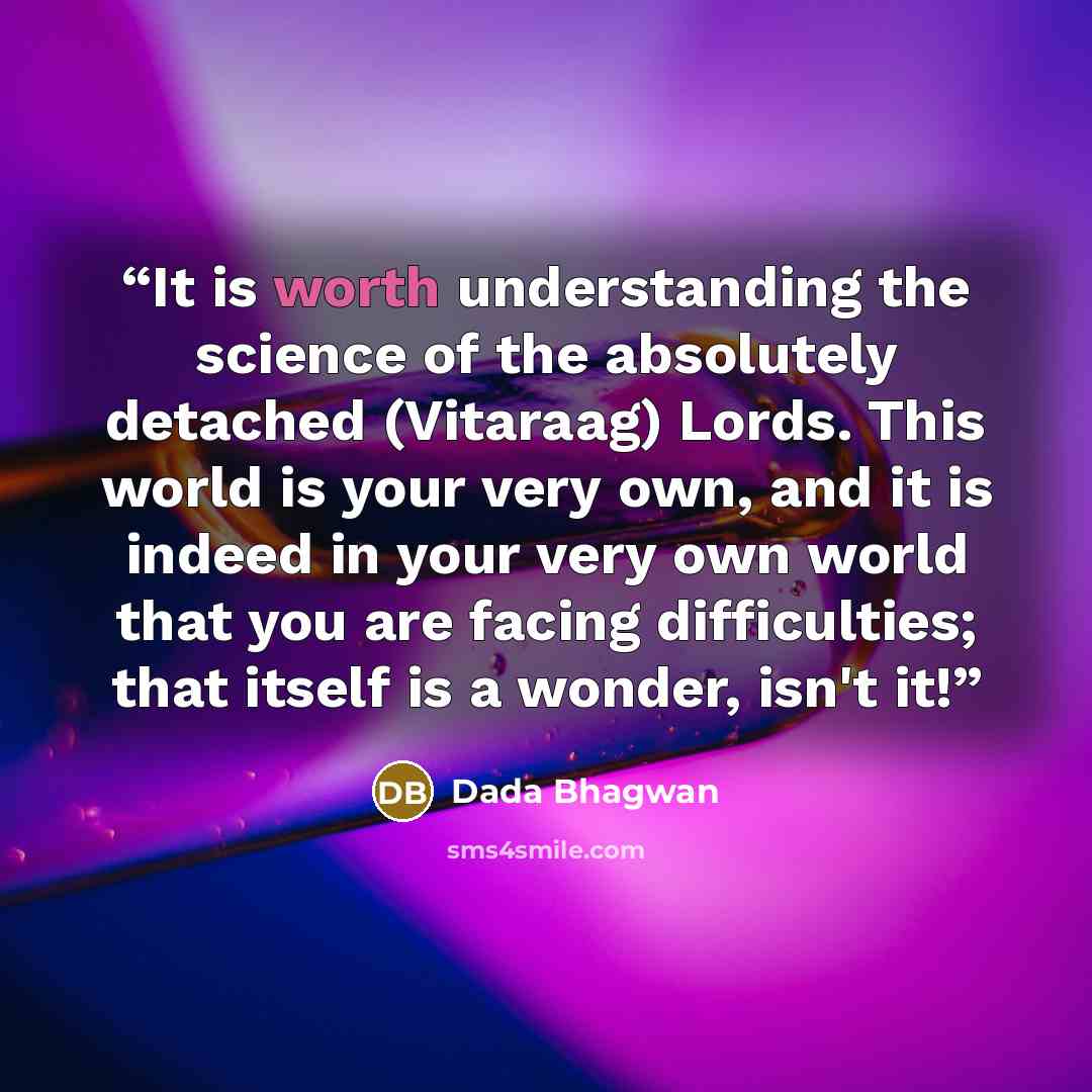 “It is worth understanding the science of the absolutely detached (Vitaraag) Lords. This world is your very own, and it is indeed in your very own world that you are facing difficulties; that itself is a wonder, isn't it!” quote by Dada Bhagwan