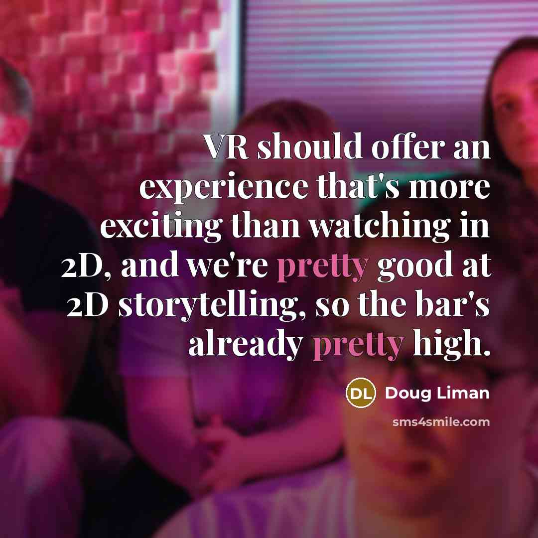 “VR should offer an experience that's more exciting than watching in 2D, and we're pretty good at 2D storytelling, so the bar's already pretty high.” quote by Doug Liman