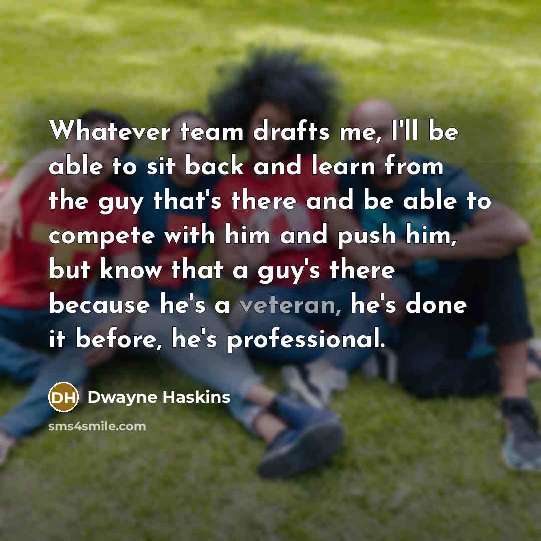 “Whatever team drafts me, I'll be able to sit back and learn from the guy that's there and be able to compete with him and push him, but know that a guy's there because he's a veteran, he's done it before, he's professional.” quote by Dwayne Haskins