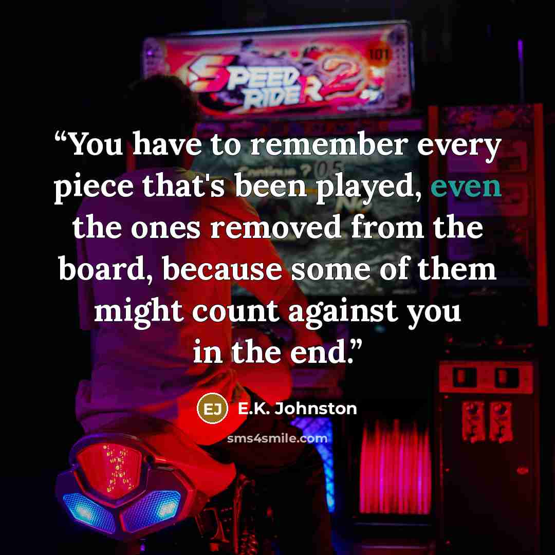 “You have to remember every piece that's been played, even the ones removed from the board, because some of them might count against you in the end.” quote by E.K. Johnston