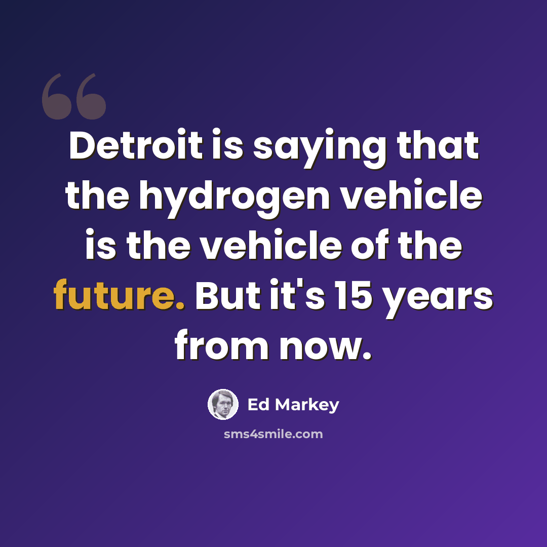 “Detroit is saying that the hydrogen vehicle is the vehicle of the future. But it's 15 years from now.” quote by Ed Markey