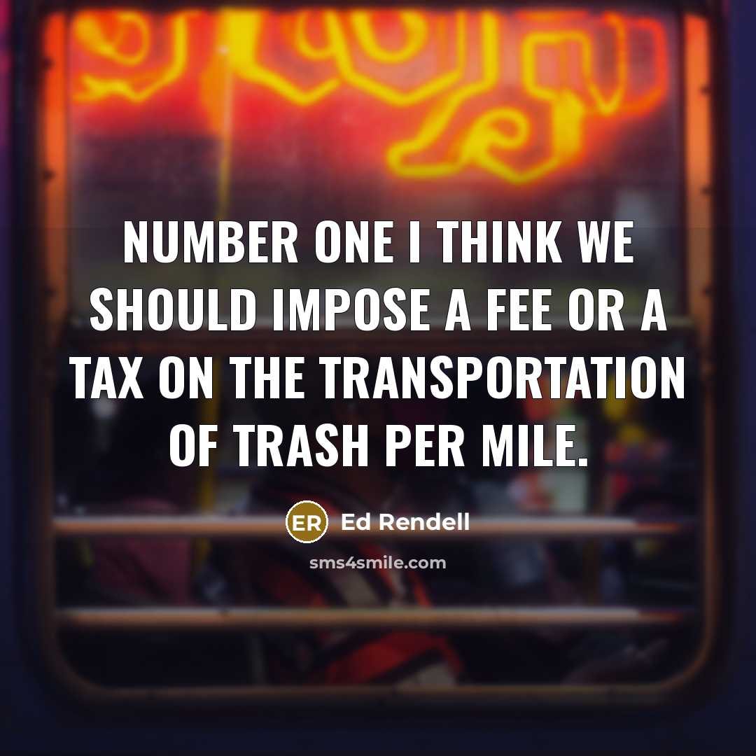 “Number one I think we should impose a fee or a tax on the transportation of trash per mile.” quote by Ed Rendell