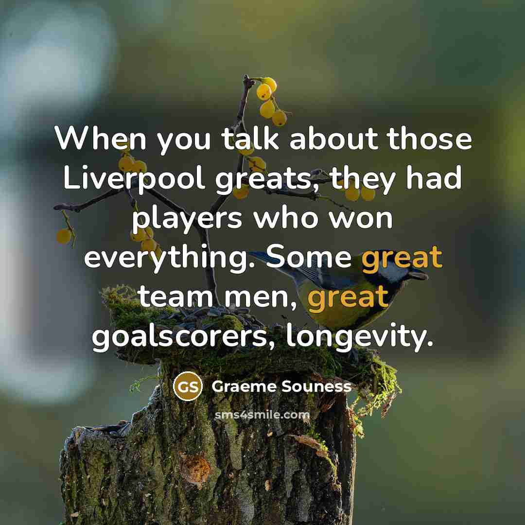“When you talk about those Liverpool greats, they had players who won everything. Some great team men, great goalscorers, longevity.” quote by Graeme Souness