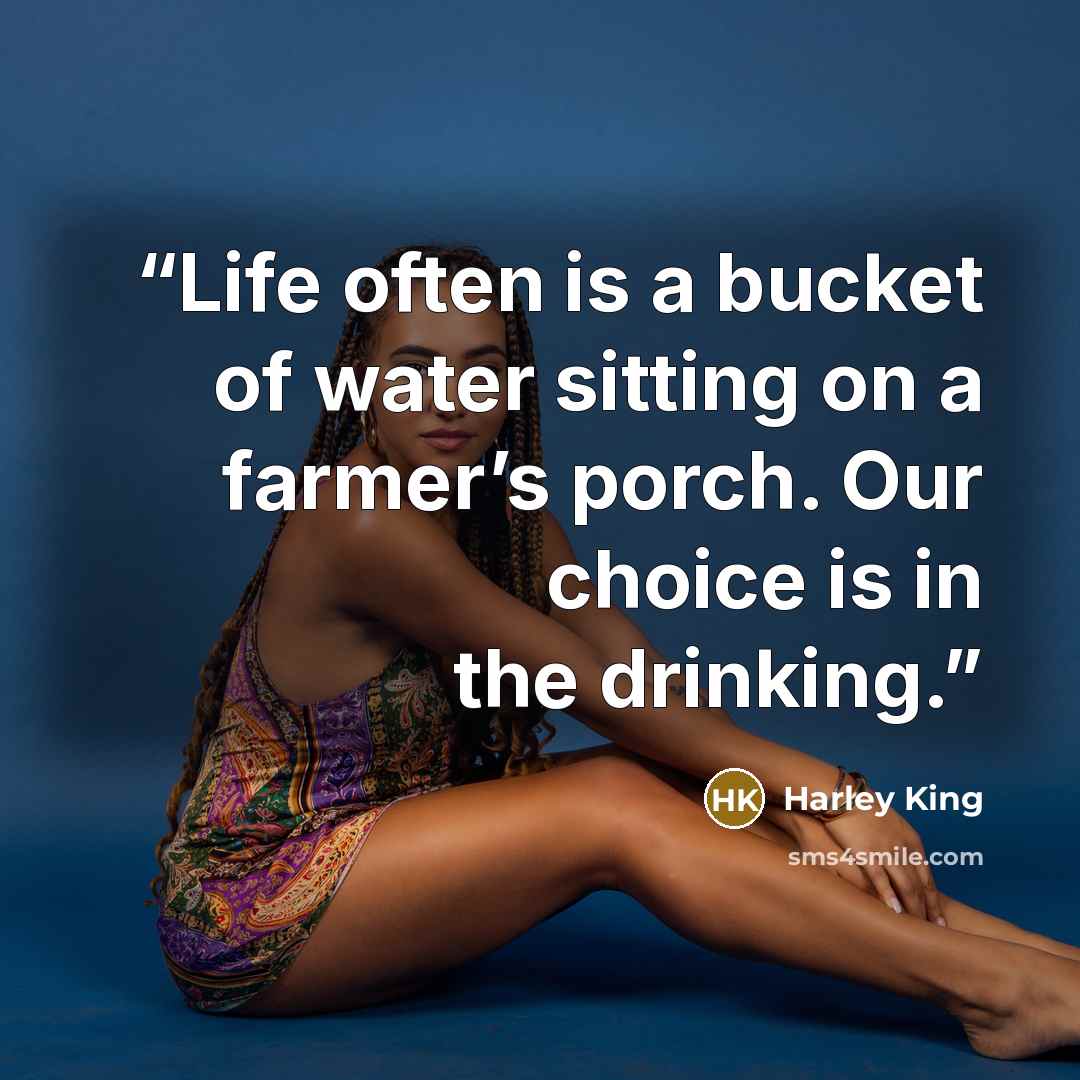 “Life often is a bucket of water sitting on a farmer’s porch. Our choice is in the drinking.” quote by Harley King