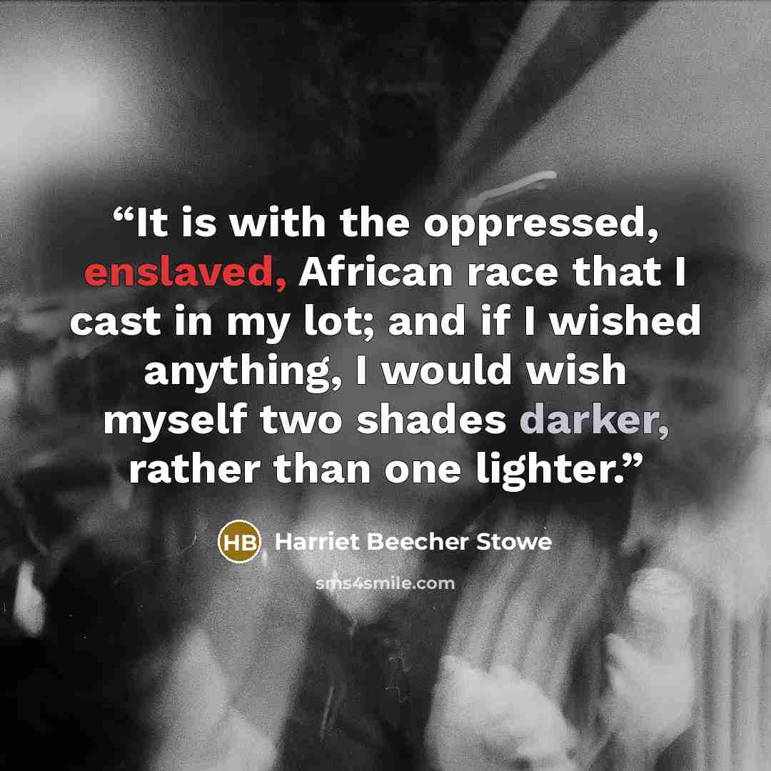 “It is with the oppressed, enslaved, African race that I cast in my lot; and if I wished anything, I would wish myself two shades darker, rather than one lighter.” quote by Harriet Beecher Stowe