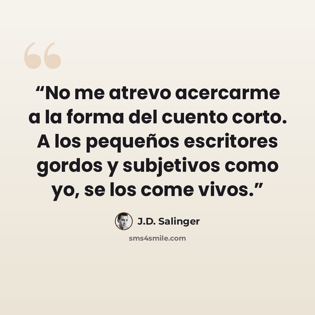 “No me atrevo acercarme a la forma del cuento corto. A los pequeños escritores gordos y subjetivos como yo, se los come vivos.” quote by J.D. Salinger