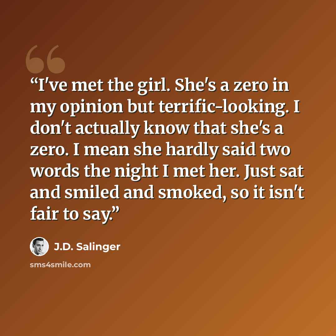 “I've met the girl. She's a zero in my opinion but terrific-looking. I don't actually know that she's a zero. I mean she hardly said two words the night I met her. Just sat and smiled and smoked, so it isn't fair to say.” quote by J.D. Salinger