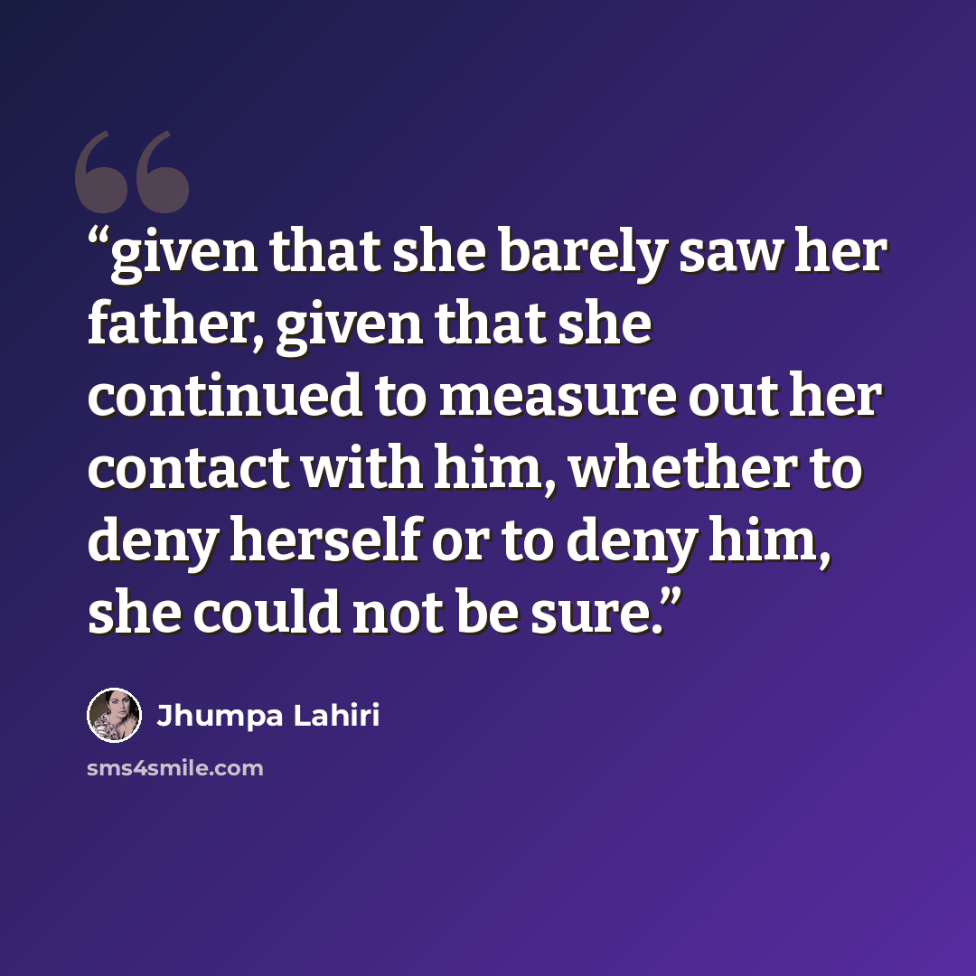 “given that she barely saw her father, given that she continued to measure out her contact with him, whether to deny herself or to deny him, she could not be sure.” quote by Jhumpa Lahiri