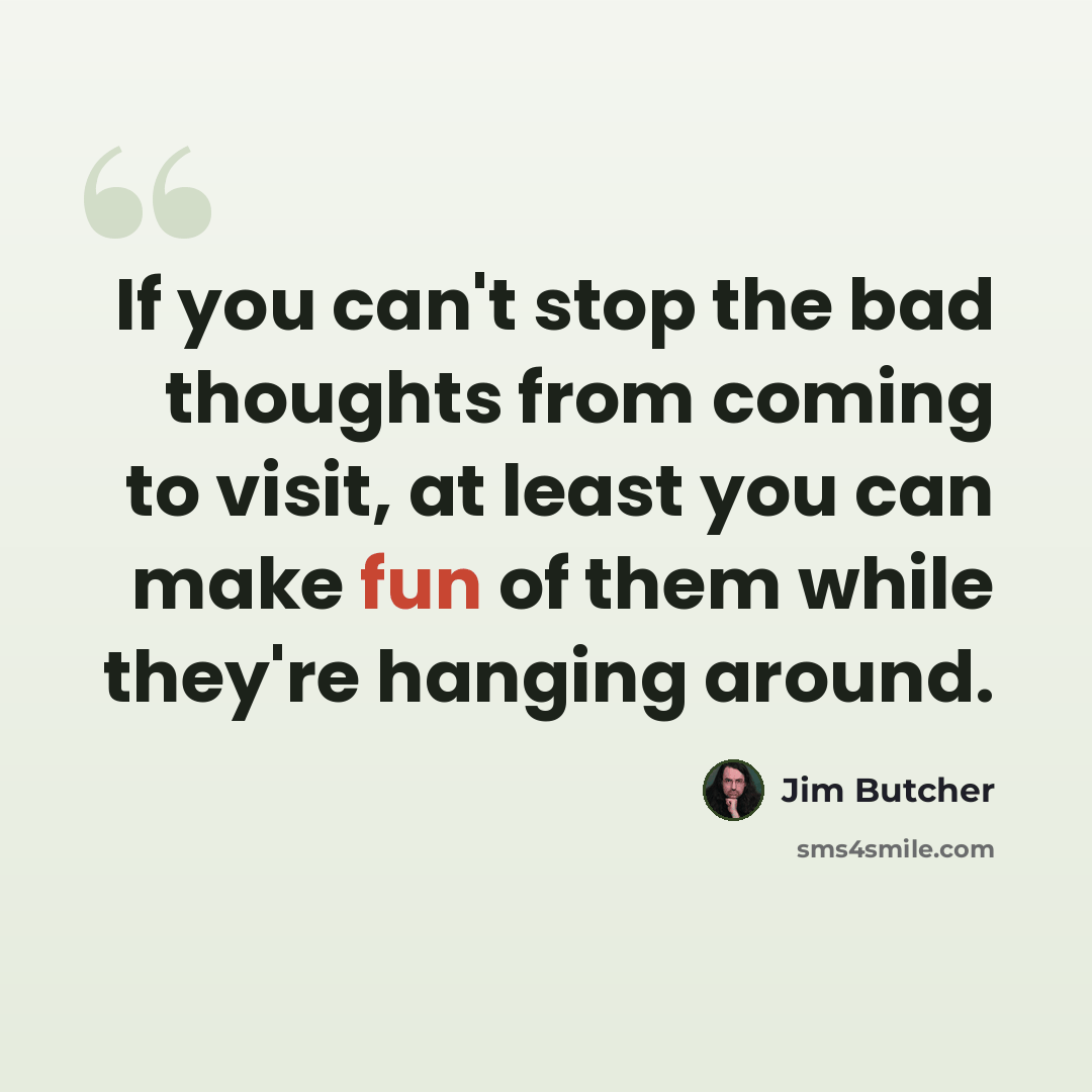 “If you can't stop the bad thoughts from coming to visit, at least you can make fun of them while they're hanging around.” quote by Jim Butcher