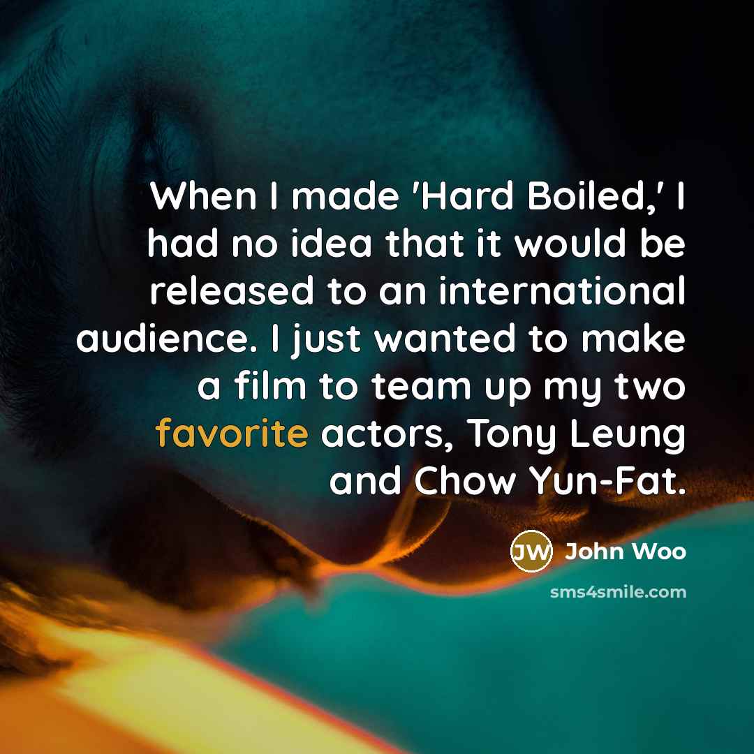 “When I made 'Hard Boiled,' I had no idea that it would be released to an international audience. I just wanted to make a film to team up my two favorite actors, Tony Leung and Chow Yun-Fat.” quote by John Woo