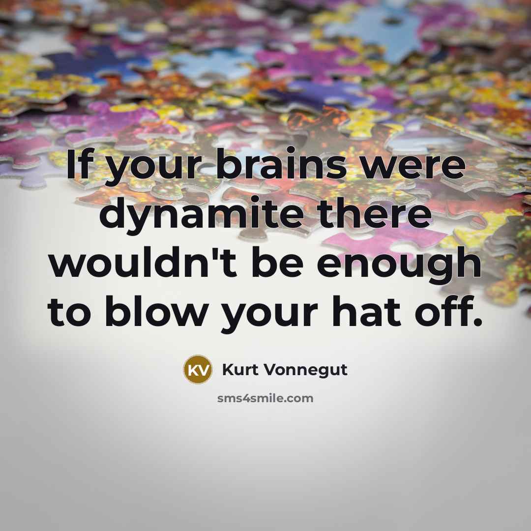 “If your brains were dynamite there wouldn't be enough to blow your hat off.” quote by Kurt Vonnegut