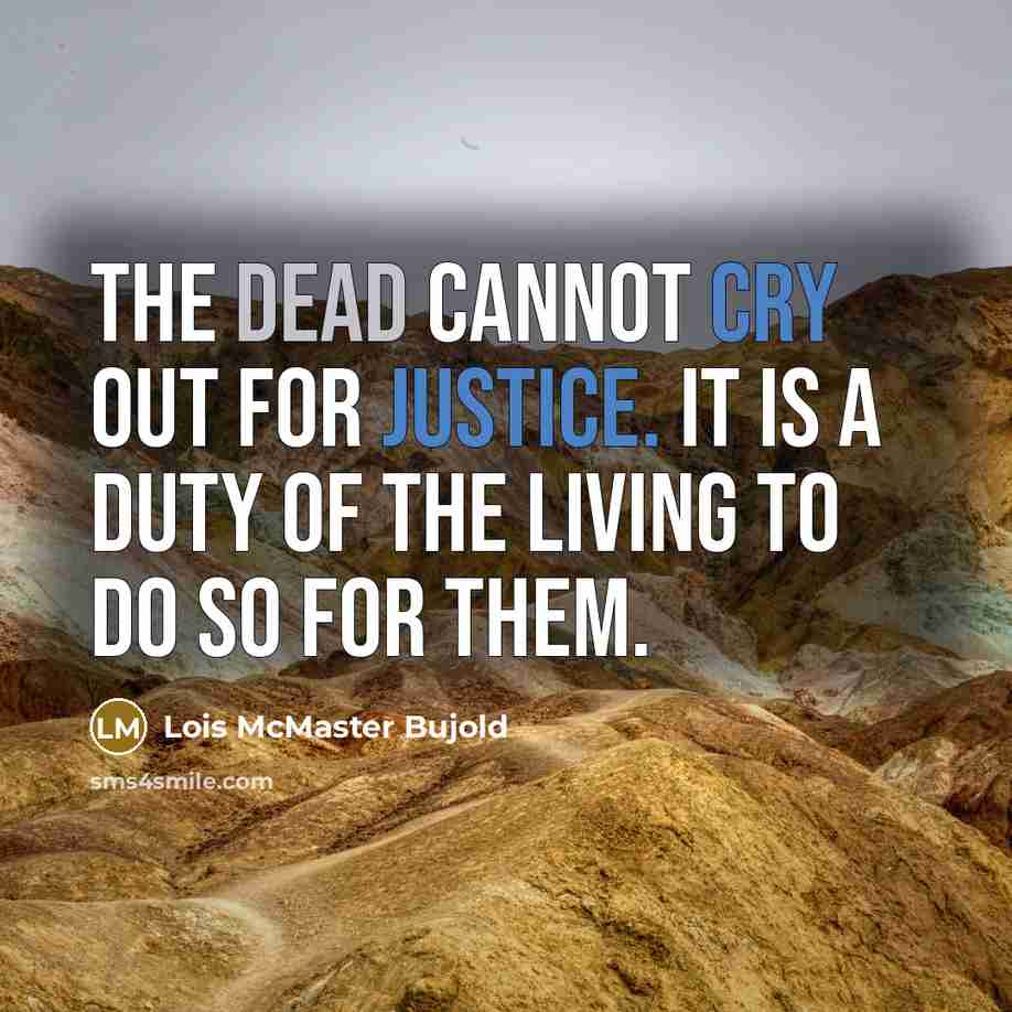 “The dead cannot cry out for justice. It is a duty of the living to do so for them.” quote by Lois McMaster Bujold