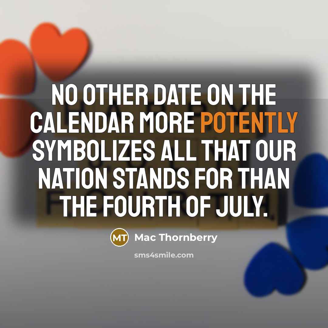 “No other date on the calendar more potently symbolizes all that our nation stands for than the Fourth of July.” quote by Mac Thornberry