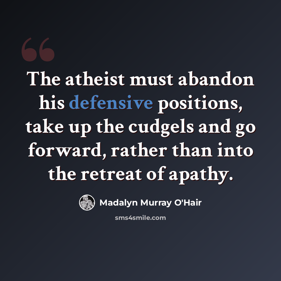 “The atheist must abandon his defensive positions, take up the cudgels and go forward, rather than into the retreat of apathy.” quote by Madalyn Murray O'Hair