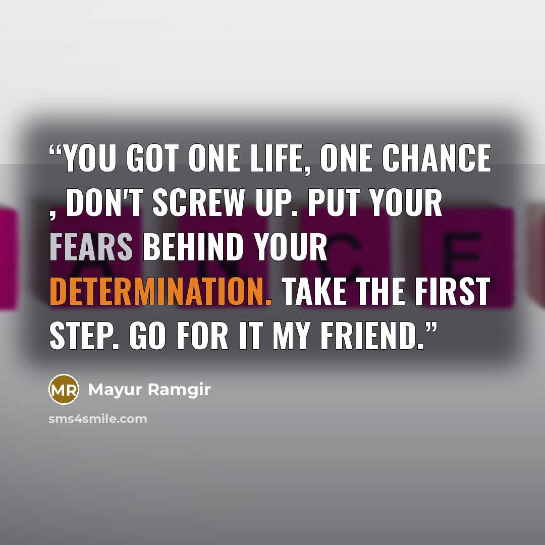 “You got one life, one chance , don't screw up. Put your fears behind your determination. Take the first step. Go for it my friend.” quote by Mayur Ramgir