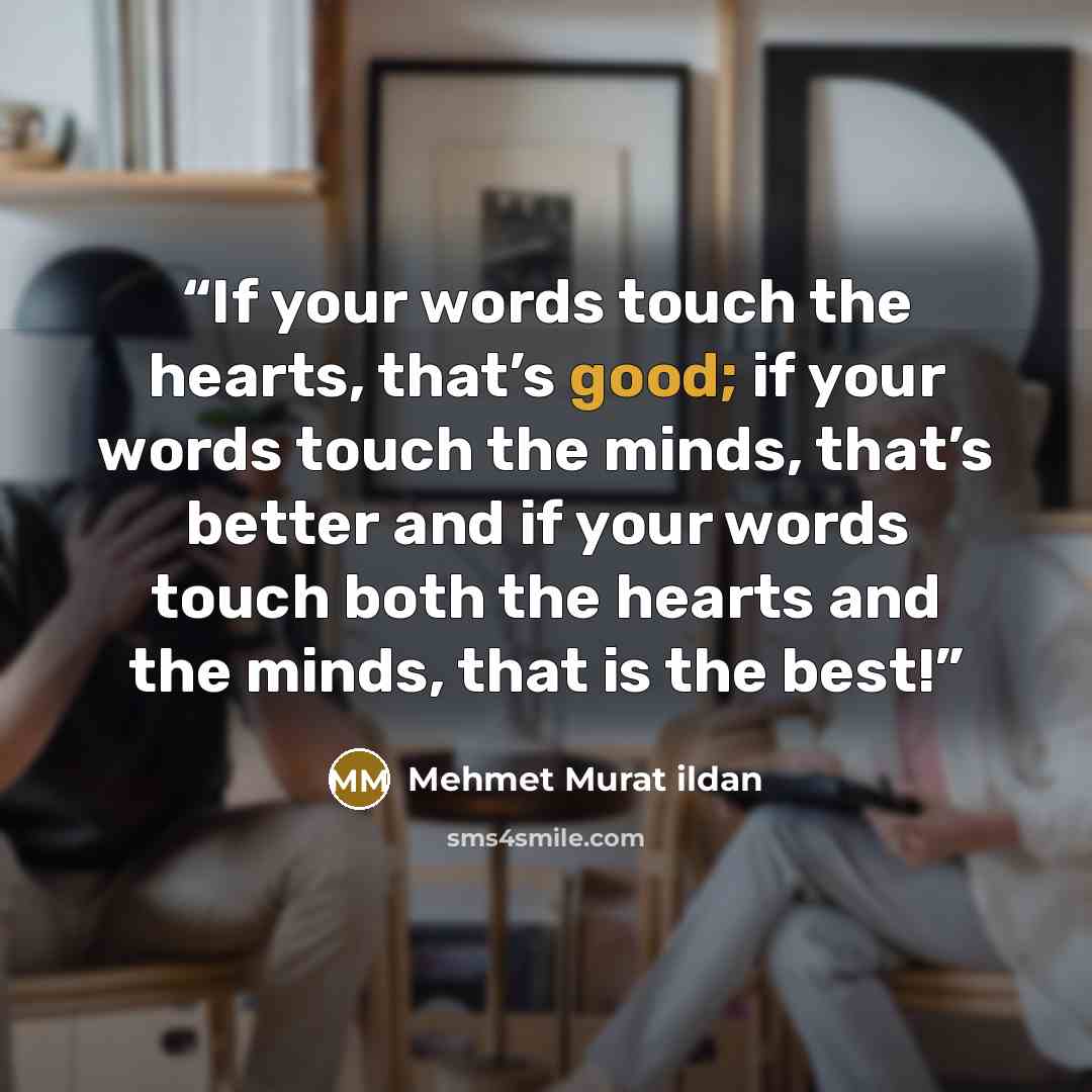 “If your words touch the hearts, that’s good; if your words touch the minds, that’s better and if your words touch both the hearts and the minds, that is the best!” quote by Mehmet Murat ildan