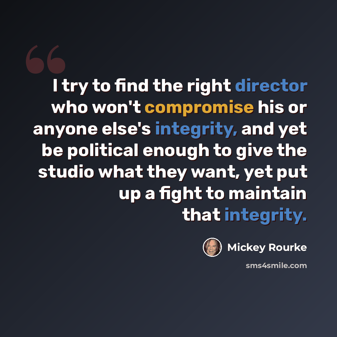 “I try to find the right director who won't compromise his or anyone else's integrity, and yet be political enough to give the studio what they want, yet put up a fight to maintain that integrity.” quote by Mickey Rourke