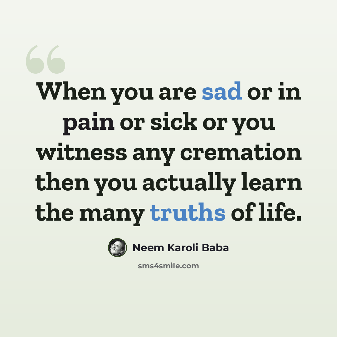 “When you are sad or in pain or sick or you witness any cremation then you actually learn the many truths of life.” quote by Neem Karoli Baba