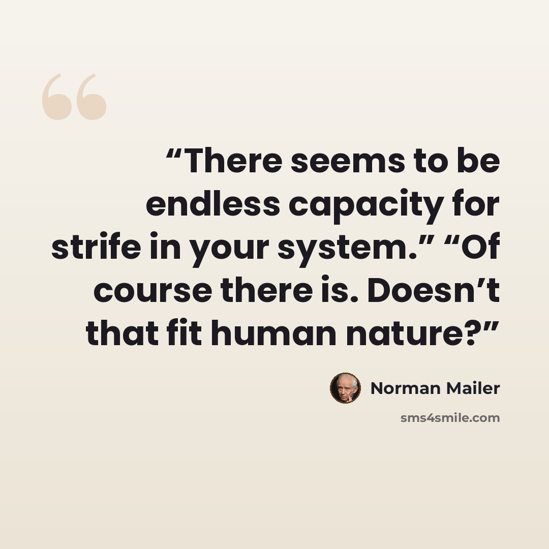 “There seems to be endless capacity for strife in your system.” “Of course there is. Doesn’t that fit human nature?” quote by Norman Mailer