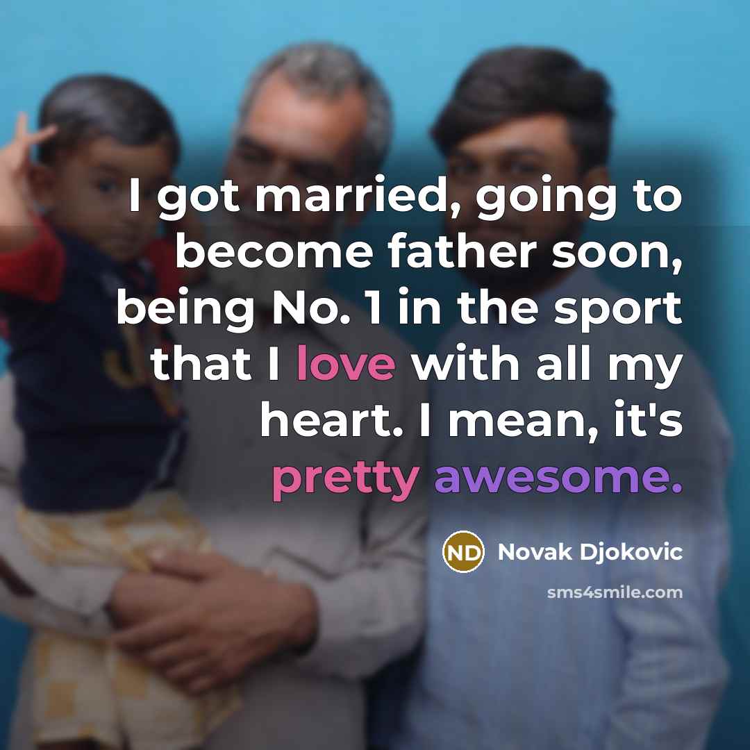 “I got married, going to become father soon, being No. 1 in the sport that I love with all my heart. I mean, it's pretty awesome.” quote by Novak Djokovic