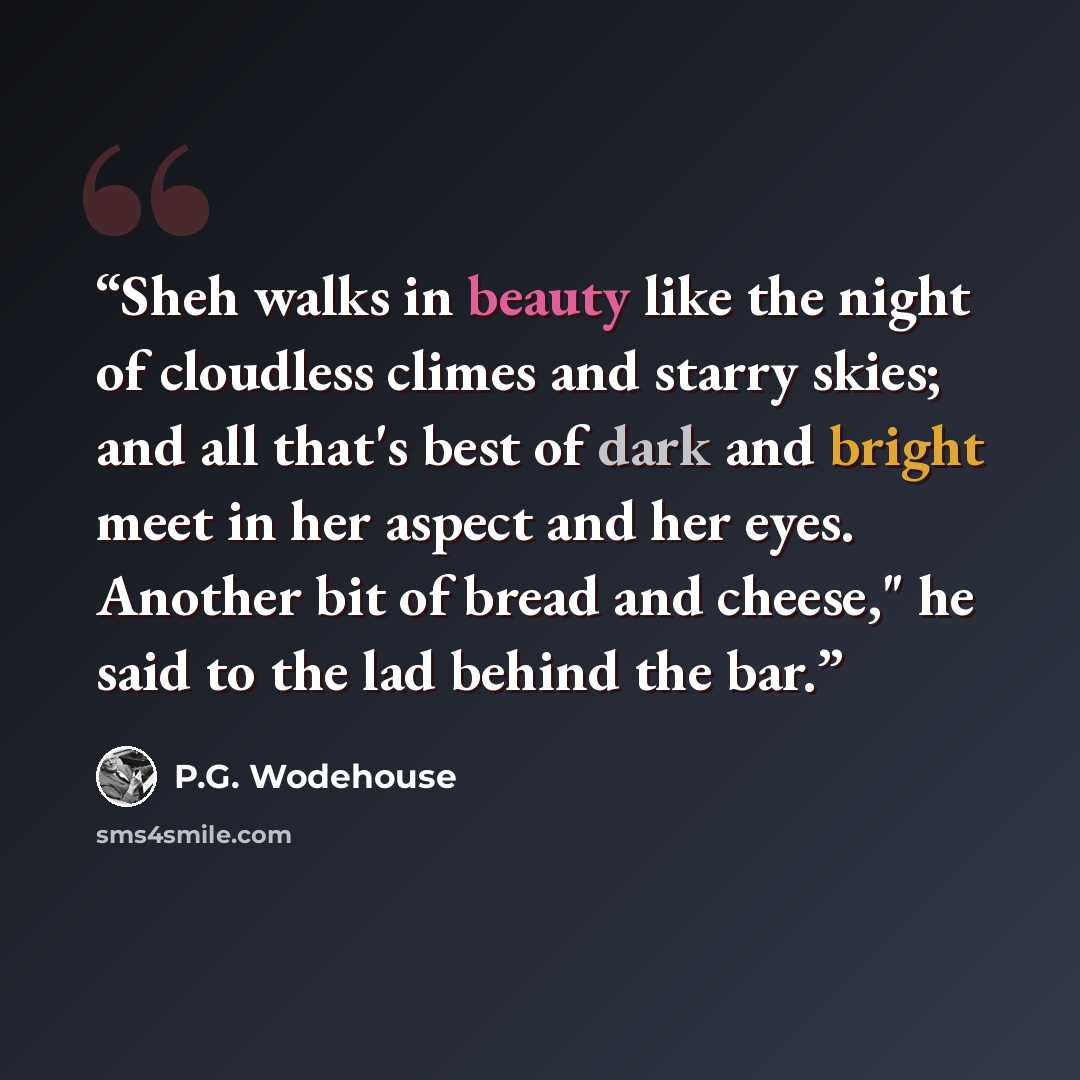 “Sheh walks in beauty like the night of cloudless climes and starry skies; and all that's best of dark and bright meet in her aspect and her eyes. Another bit of bread and cheese," he said to the lad behind the bar.” quote by P.G. Wodehouse