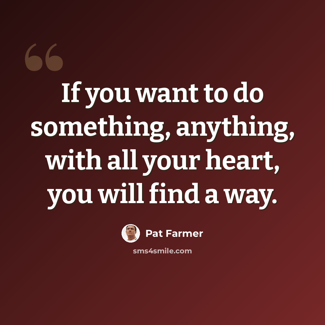 “If you want to do something, anything, with all your heart, you will find a way.” quote by Pat Farmer