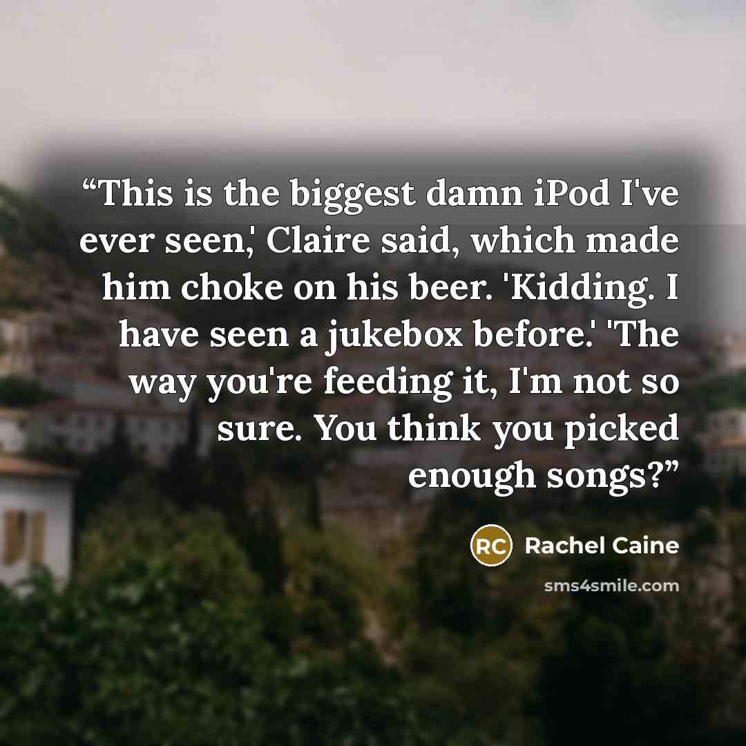 “This is the biggest damn iPod I've ever seen,' Claire said, which made him choke on his beer. 'Kidding. I have seen a jukebox before.' 'The way you're feeding it, I'm not so sure. You think you picked enough songs?” quote by Rachel Caine