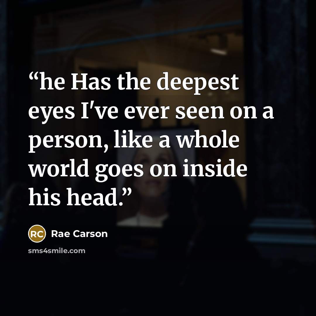 “he Has the deepest eyes I've ever seen on a person, like a whole world goes on inside his head.” quote by Rae Carson