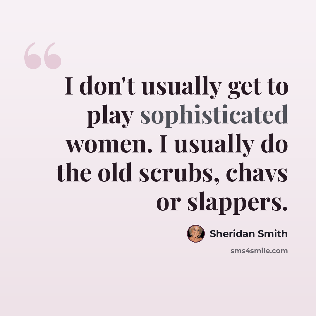 “I don't usually get to play sophisticated women. I usually do the old scrubs, chavs or slappers.” quote by Sheridan Smith