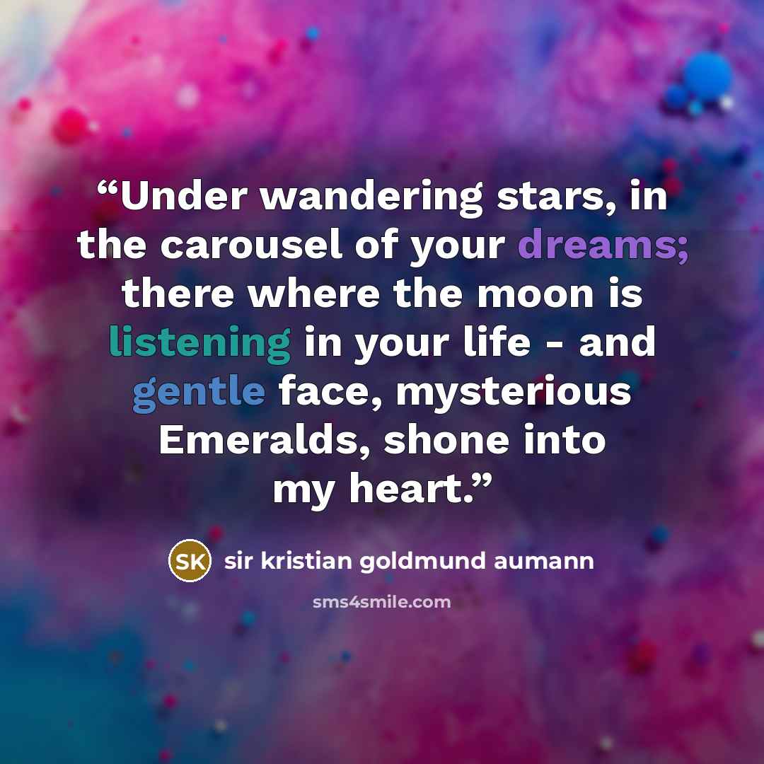 “Under wandering stars, in the carousel of your dreams; there where the moon is listening in your life - and gentle face, mysterious Emeralds, shone into my heart.” quote by Sir Kristian Goldmund Aumann