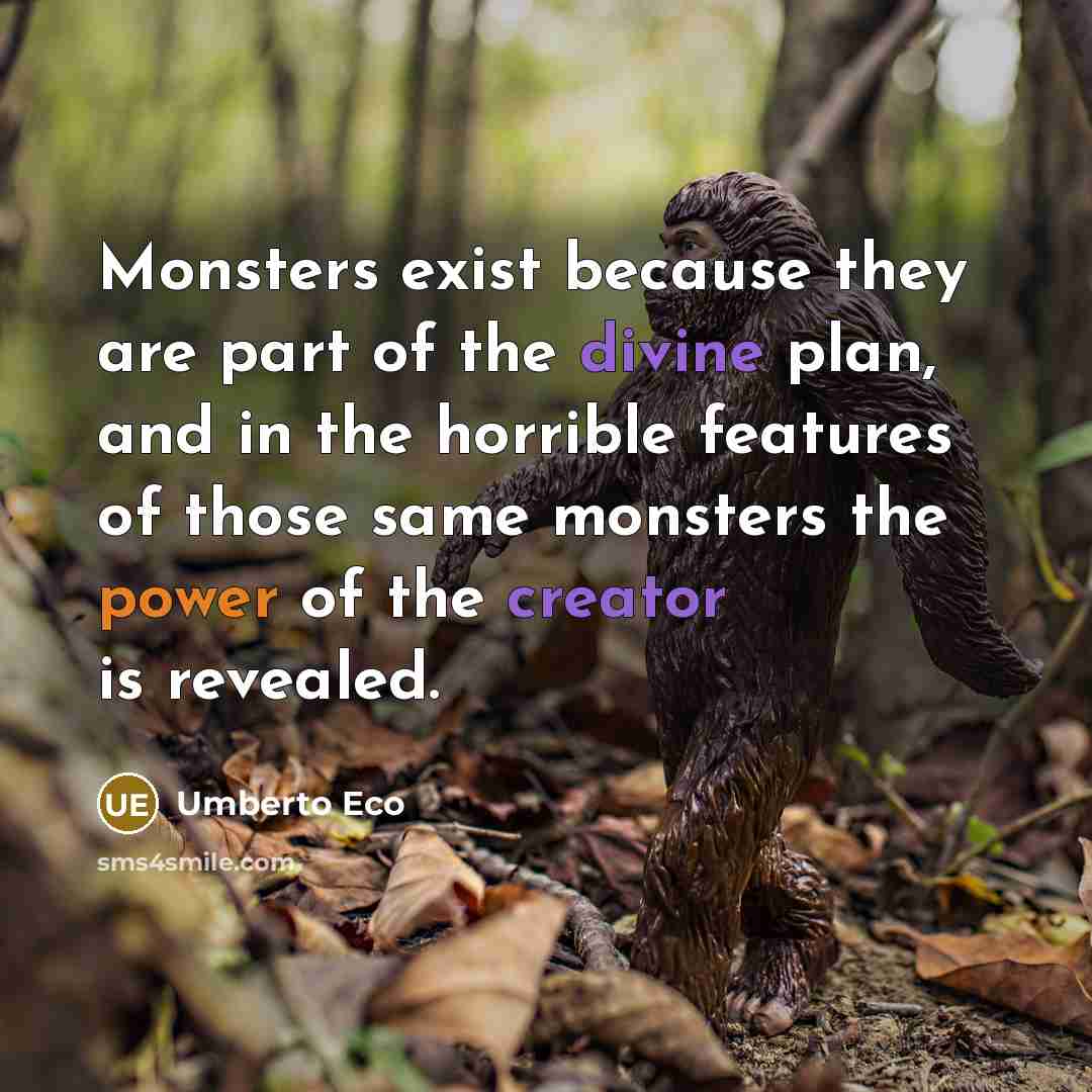 “Monsters exist because they are part of the divine plan, and in the horrible features of those same monsters the power of the creator is revealed.” quote by Umberto Eco