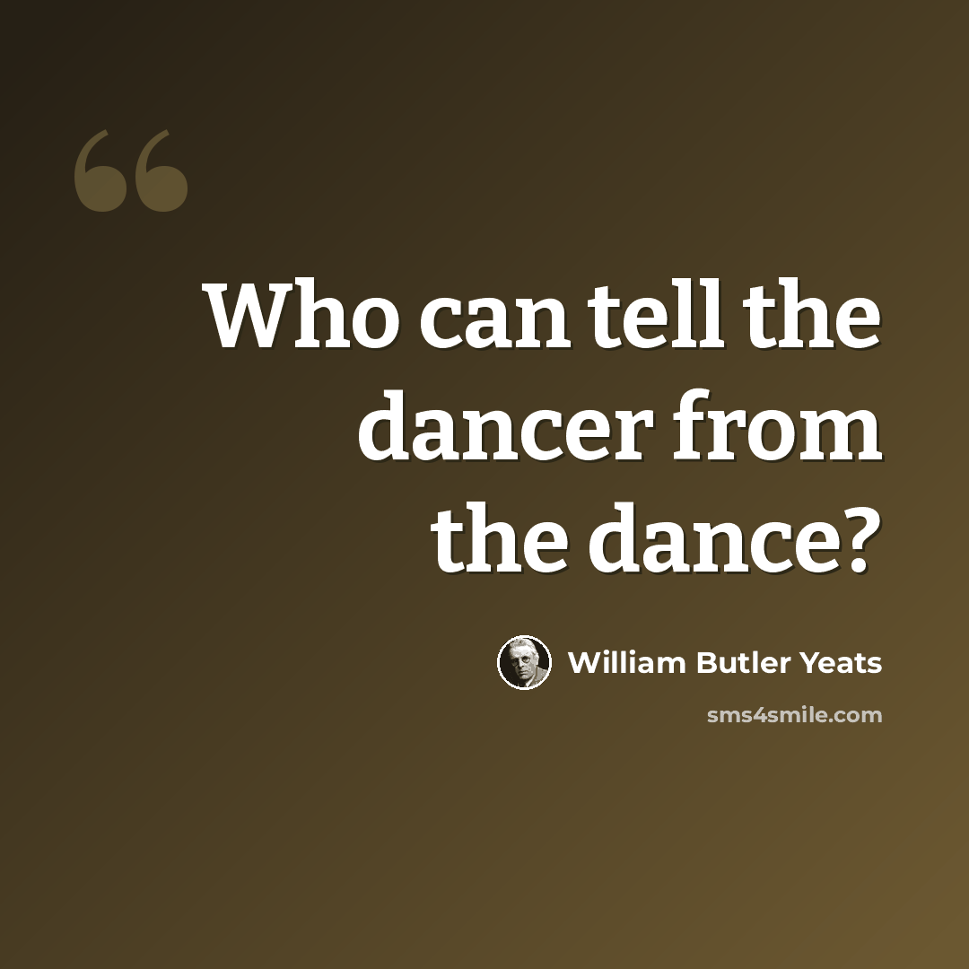 “Who can tell the dancer from the dance?” quote by William Butler Yeats