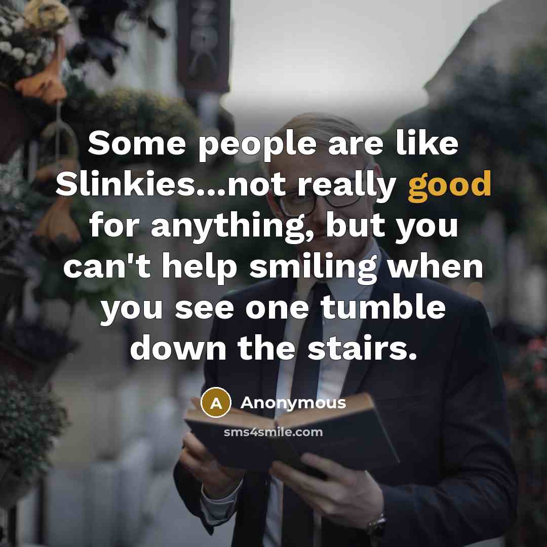 “Some people are like Slinkies...not really good for anything, but you can't help smiling when you see one tumble down the stairs.” quote by Anonymous