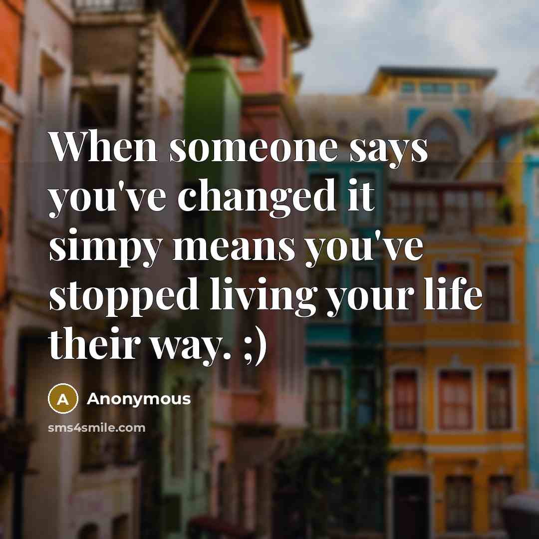 “When someone says you've changed it simpy means you've stopped living your life their way. ;)” quote by Anonymous